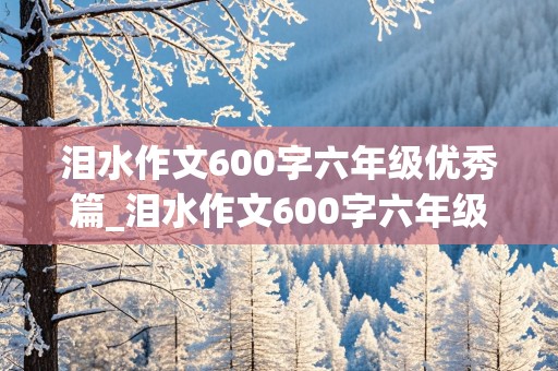 泪水作文600字六年级优秀篇_泪水作文600字六年级优秀篇免费