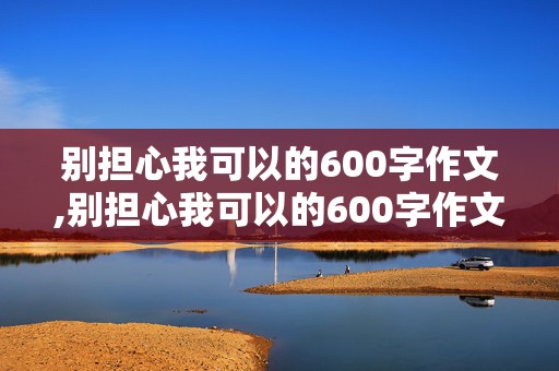 别担心我可以的600字作文,别担心我可以的600字作文初一