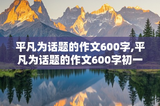 平凡为话题的作文600字,平凡为话题的作文600字初一