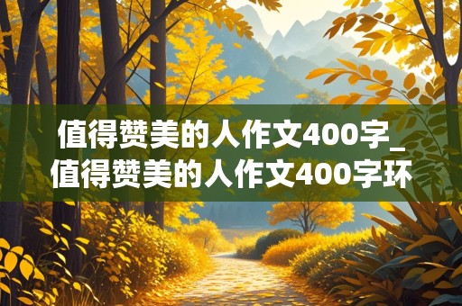 值得赞美的人作文400字_值得赞美的人作文400字环卫工人