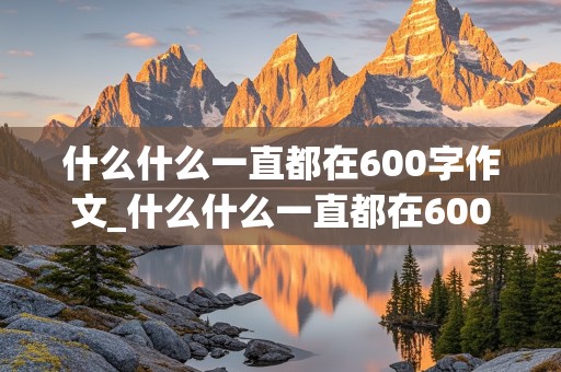 什么什么一直都在600字作文_什么什么一直都在600字作文,比较新颖