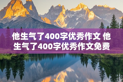 他生气了400字优秀作文 他生气了400字优秀作文免费