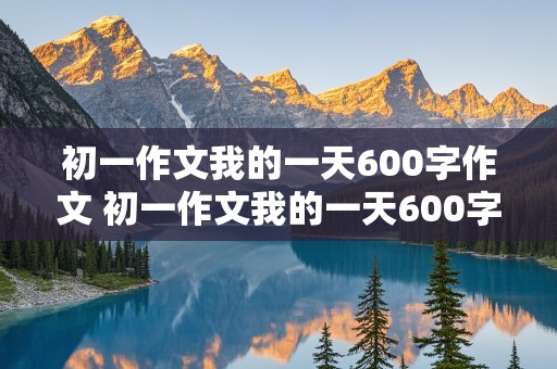 初一作文我的一天600字作文 初一作文我的一天600字作文正能量