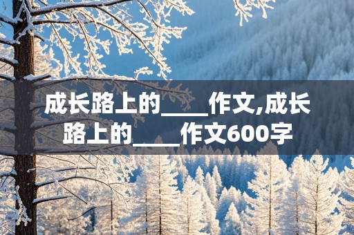 成长路上的____作文,成长路上的____作文600字