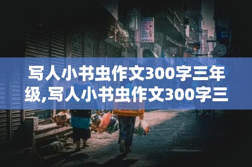 写人小书虫作文300字三年级,写人小书虫作文300字三年级下册