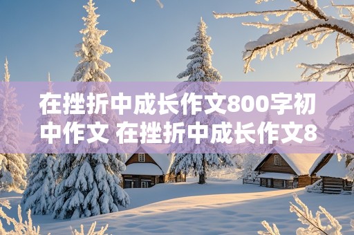 在挫折中成长作文800字初中作文 在挫折中成长作文800字初中作文怎么写