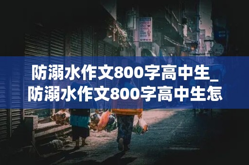 防溺水作文800字高中生_防溺水作文800字高中生怎么写