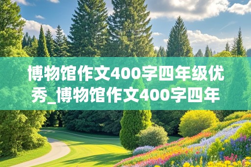 博物馆作文400字四年级优秀_博物馆作文400字四年级优秀篇