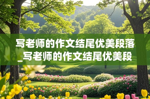 写老师的作文结尾优美段落_写老师的作文结尾优美段落100字