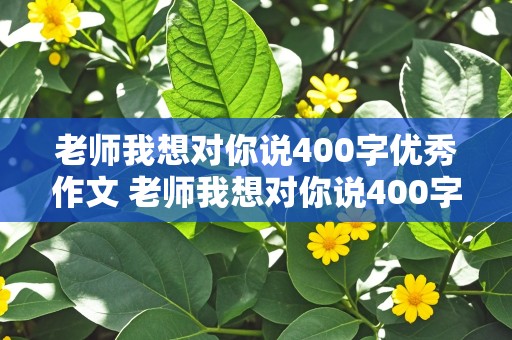 老师我想对你说400字优秀作文 老师我想对你说400字优秀作文加格式