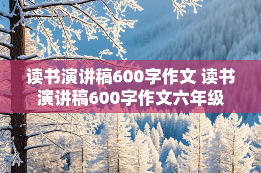 读书演讲稿600字作文 读书演讲稿600字作文六年级