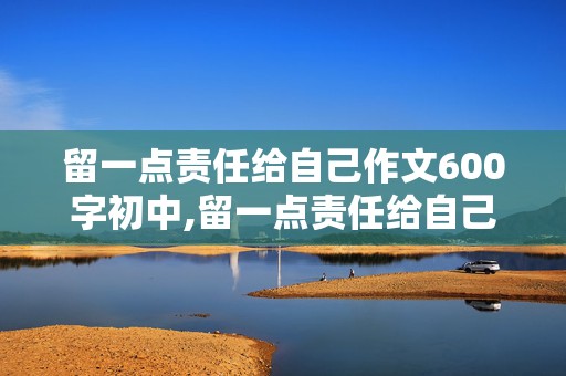 留一点责任给自己作文600字初中,留一点责任给自己作文600字初中优秀