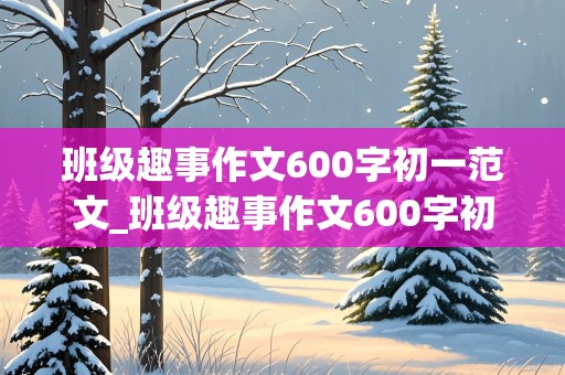 班级趣事作文600字初一范文_班级趣事作文600字初一范文大全