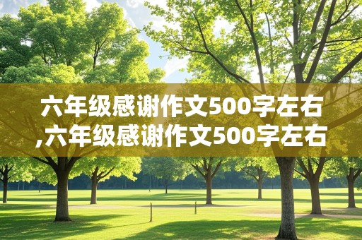 六年级感谢作文500字左右,六年级感谢作文500字左右怎么写