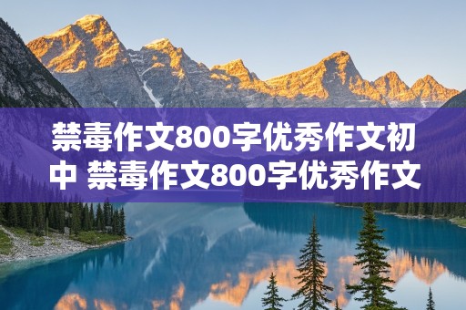 禁毒作文800字优秀作文初中 禁毒作文800字优秀作文初中1000字左右