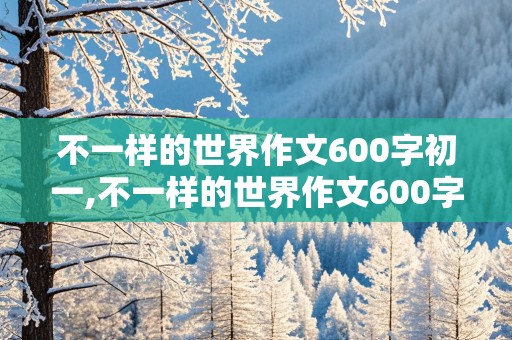 不一样的世界作文600字初一,不一样的世界作文600字初一下册