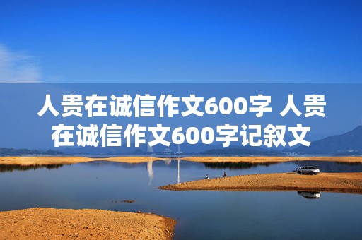 人贵在诚信作文600字 人贵在诚信作文600字记叙文