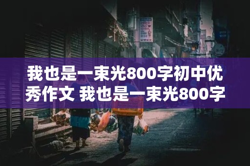 我也是一束光800字初中优秀作文 我也是一束光800字初中优秀作文记叙文