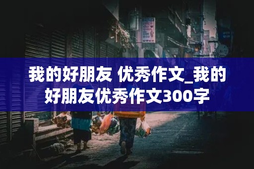 我的好朋友 优秀作文_我的好朋友优秀作文300字