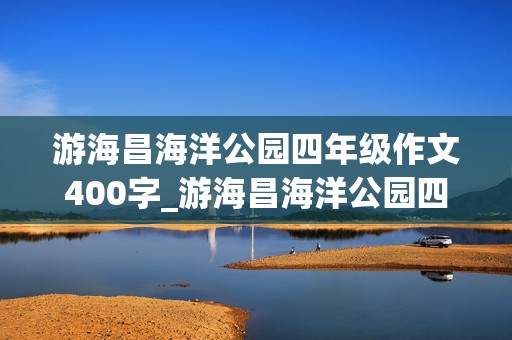 游海昌海洋公园四年级作文400字_游海昌海洋公园四年级作文400字加过渡句