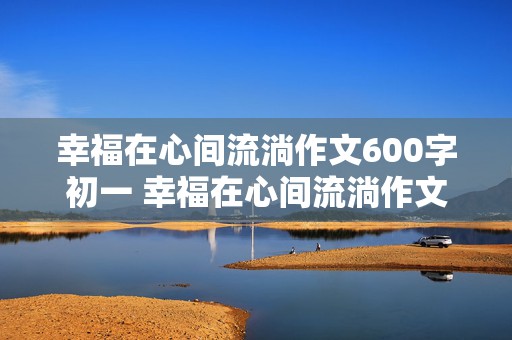 幸福在心间流淌作文600字初一 幸福在心间流淌作文600字初一优秀作文