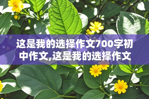 这是我的选择作文700字初中作文,这是我的选择作文700字初中作文舞蹈