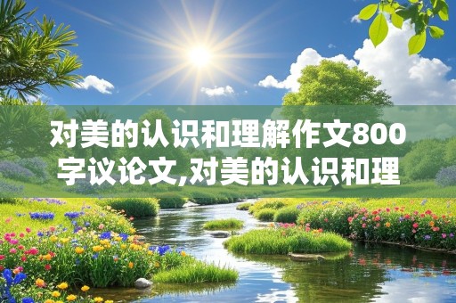 对美的认识和理解作文800字议论文,对美的认识和理解作文800字议论文素材