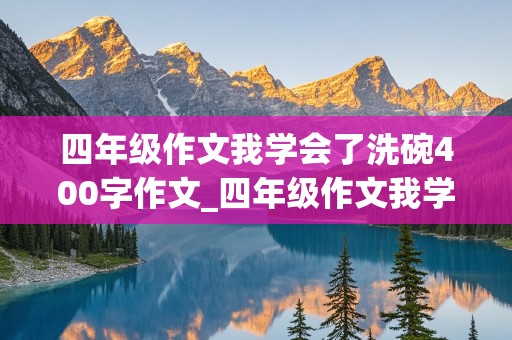 四年级作文我学会了洗碗400字作文_四年级作文我学会了洗碗400字作文怎么写