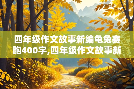 四年级作文故事新编龟兔赛跑400字,四年级作文故事新编龟兔赛跑400字乌龟和兔子都赢了