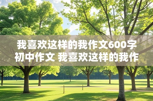 我喜欢这样的我作文600字初中作文 我喜欢这样的我作文600字初中作文怎么写