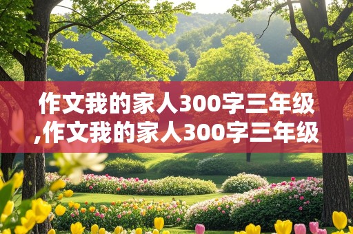 作文我的家人300字三年级,作文我的家人300字三年级英语