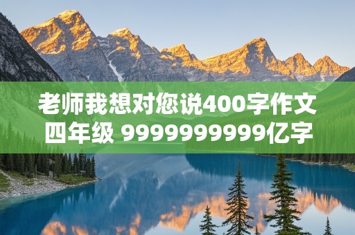 老师我想对您说400字作文四年级 9999999999亿字作文有吗