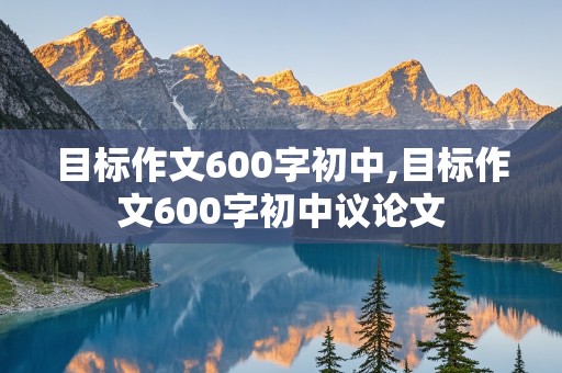 目标作文600字初中,目标作文600字初中议论文