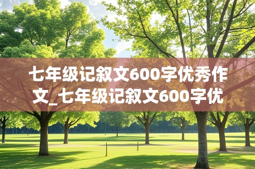 七年级记叙文600字优秀作文_七年级记叙文600字优秀作文范文