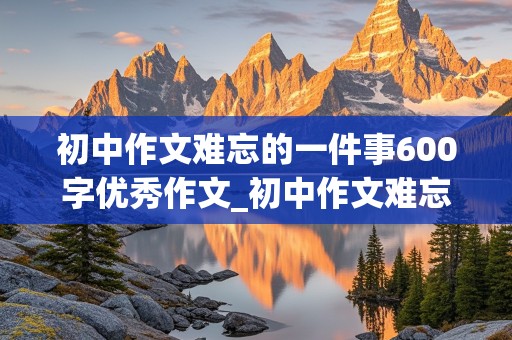 初中作文难忘的一件事600字优秀作文_初中作文难忘的一件事600字优秀作文事件新颖