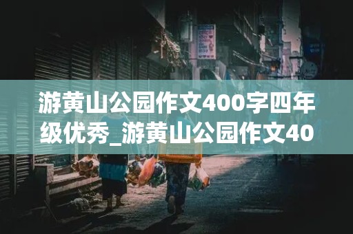 游黄山公园作文400字四年级优秀_游黄山公园作文400字四年级优秀作文