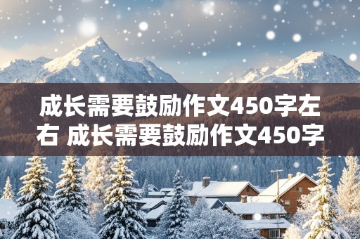 成长需要鼓励作文450字左右 成长需要鼓励作文450字左右怎么写