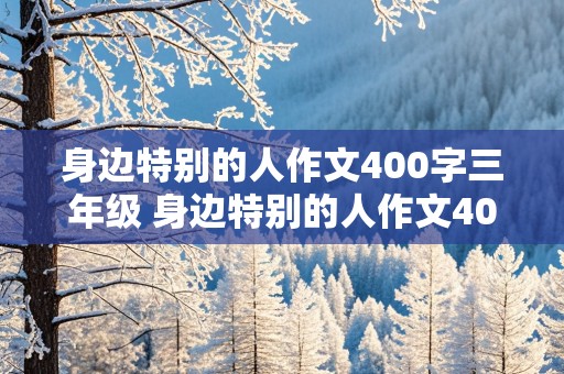 身边特别的人作文400字三年级 身边特别的人作文400字三年级下册