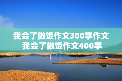 我会了做饭作文300字作文 我会了做饭作文400字