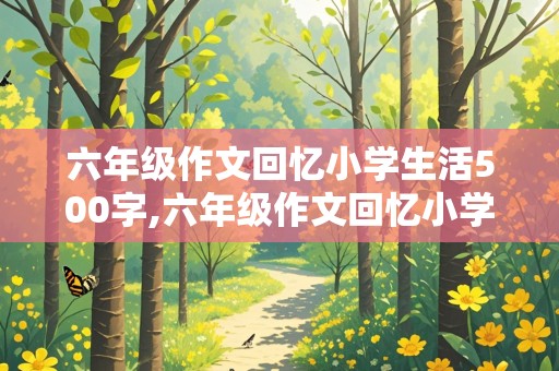 六年级作文回忆小学生活500字,六年级作文回忆小学生活500字怎么写