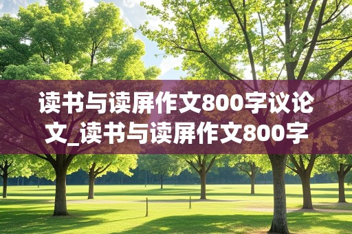 读书与读屏作文800字议论文_读书与读屏作文800字议论文人物事例