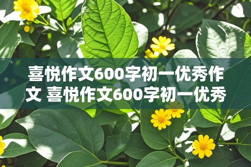 喜悦作文600字初一优秀作文 喜悦作文600字初一优秀作文大全