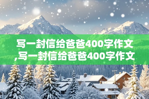 写一封信给爸爸400字作文,写一封信给爸爸400字作文六年级