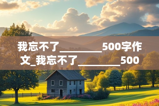 我忘不了________500字作文_我忘不了________500字作文写人