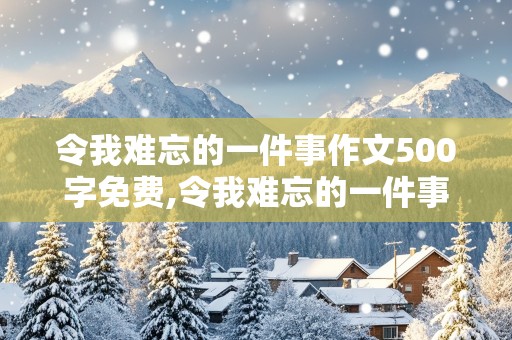 令我难忘的一件事作文500字免费,令我难忘的一件事作文500字免费阅读