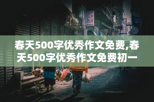 春天500字优秀作文免费,春天500字优秀作文免费初一