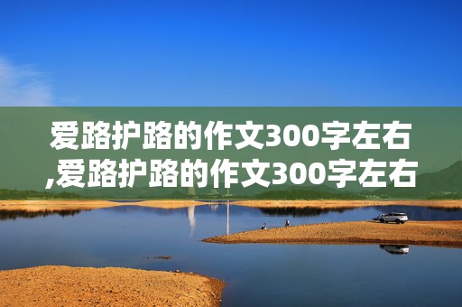 爱路护路的作文300字左右,爱路护路的作文300字左右怎么写