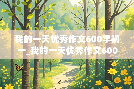 我的一天优秀作文600字初一_我的一天优秀作文600字初一下册