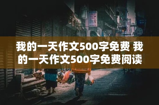 我的一天作文500字免费 我的一天作文500字免费阅读