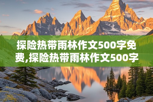 探险热带雨林作文500字免费,探险热带雨林作文500字免费,蹑手蹑脚